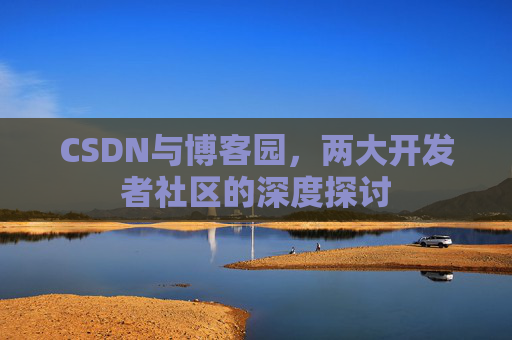 CSDN与博客园，两大开发者社区的深度探讨